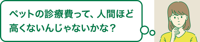 ペットの診療費って、人間ほど高くないんじゃないかな？